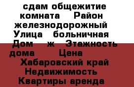 сдам общежитие комната  › Район ­ железнодорожный › Улица ­ больничная › Дом ­ 2ж › Этажность дома ­ 4 › Цена ­ 10 000 - Хабаровский край Недвижимость » Квартиры аренда   
